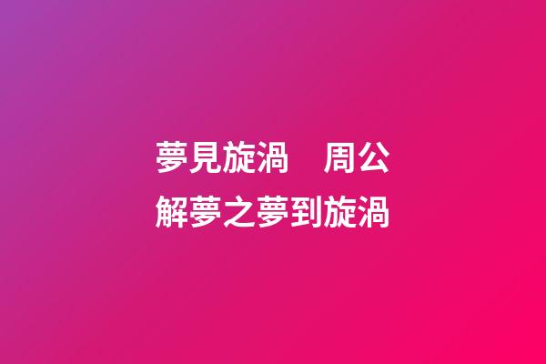 夢見旋渦　周公解夢之夢到旋渦